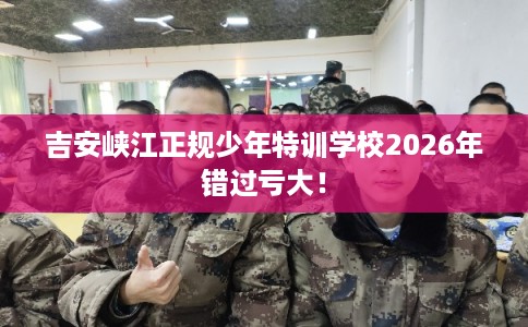 吉安峡江正规少年特训学校2026年错过亏大! 吉安峡江正规少年特训学校2026年错过亏大!