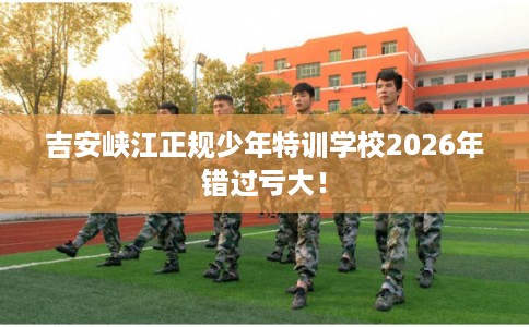 吉安峡江正规少年特训学校2026年错过亏大！