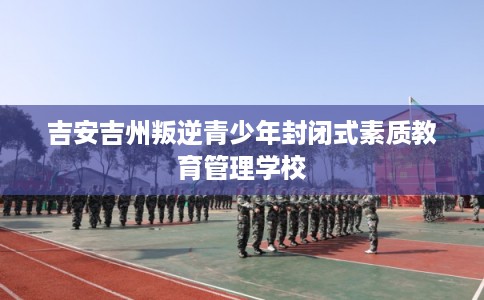 吉安吉州叛逆青少年封闭式素质教育管理学校