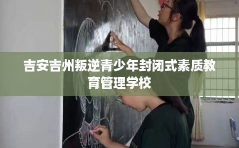 吉安吉州叛逆青少年封闭式素质教育管理学校