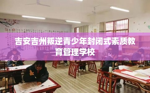 吉安吉州叛逆青少年封闭式素质教育管理学校