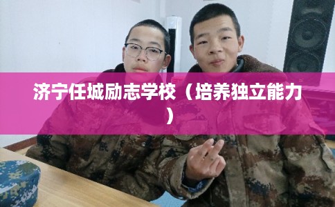 济宁任城励志学校(培养独立能力) 济宁任城励志学校(培养独立能力)