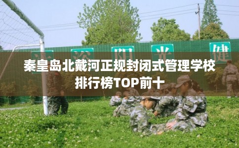 秦皇岛北戴河正规封闭式管理学校排行榜TOP前十