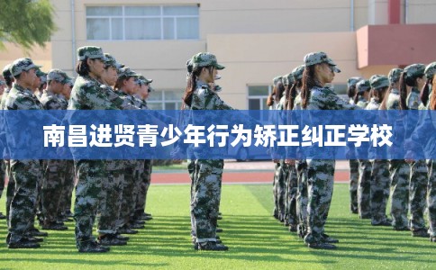 南昌进贤青少年行为矫正纠正学校