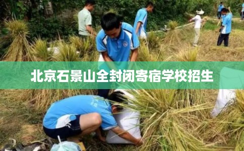北京石景山全封闭寄宿学校招生 北京石景山全封闭寄宿学校招生