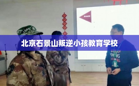 北京石景山叛逆小孩教育学校