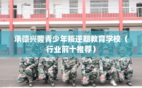承德兴隆青少年叛逆期教育学校（行业前十推荐）