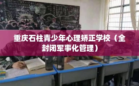 重庆石柱青少年心理矫正学校（全封闭军事化管理）