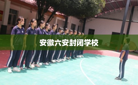 安徽六安封闭学校 安徽六安封闭学校