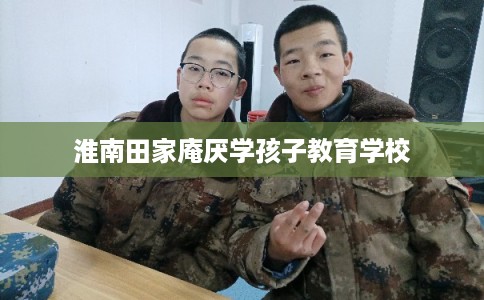 淮南田家庵厌学孩子教育学校 淮南田家庵厌学孩子教育学校