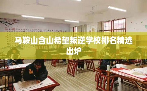 马鞍山含山希望叛逆学校排名精选出炉 马鞍山含山希望叛逆学校排名精选出炉