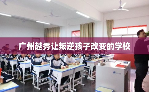 广州越秀让叛逆孩子改变的学校 广州越秀让叛逆孩子改变的学校