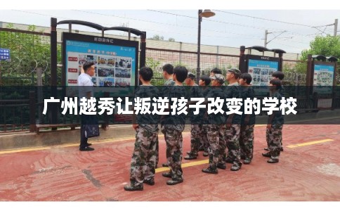 广州越秀让叛逆孩子改变的学校