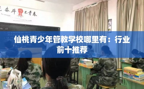 仙桃青少年管教学校哪里有:行业前十推荐 仙桃青少年管教学校哪里有:行业前十推荐
