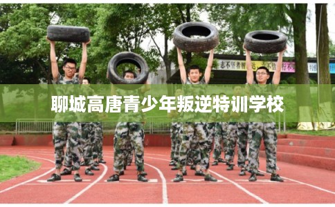 聊城高唐青少年叛逆特训学校