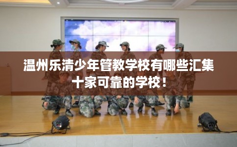 温州乐清少年管教学校有哪些汇集十家可靠的学校! 温州乐清少年管教学校有哪些汇集十家可靠的学校!