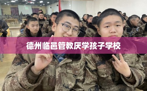 德州临邑管教厌学孩子学校 德州临邑管教厌学孩子学校