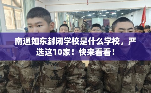南通如东封闭学校是什么学校,严选这10家!快来看看! 南通如东封闭学校是什么学校,严选这10家!快来看看!