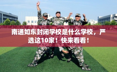 南通如东封闭学校是什么学校,严选这10家!快来看看! 南通如东封闭学校是什么学校,严选这10家!快来看看!