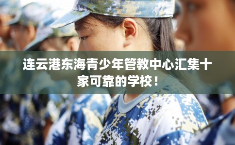 连云港东海青少年管教中心汇集十家可靠的学校! 连云港东海青少年管教中心汇集十家可靠的学校!