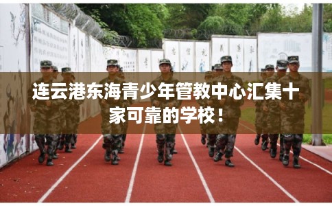 连云港东海青少年管教中心汇集十家可靠的学校! 连云港东海青少年管教中心汇集十家可靠的学校!