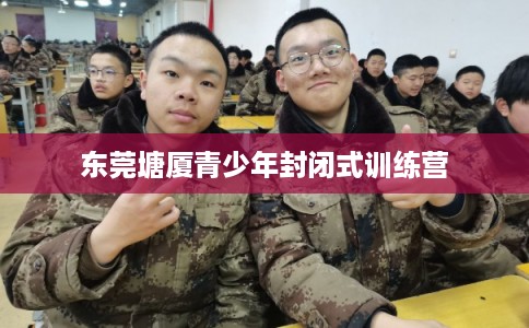 东莞塘厦青少年封闭式训练营