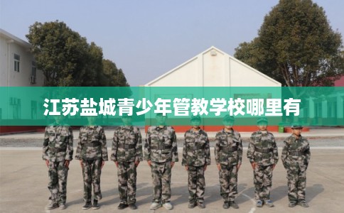 江苏盐城青少年管教学校哪里有