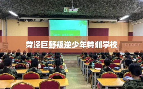菏泽巨野叛逆少年特训学校 菏泽巨野叛逆少年特训学校
