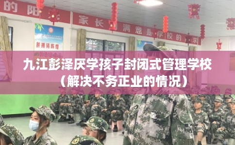 九江彭泽厌学孩子封闭式管理学校(解决不务正业的情况) 九江彭泽厌学孩子封闭式管理学校(解决不务正业的情况)
