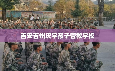 吉安吉州厌学孩子管教学校