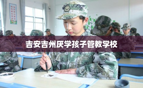 吉安吉州厌学孩子管教学校