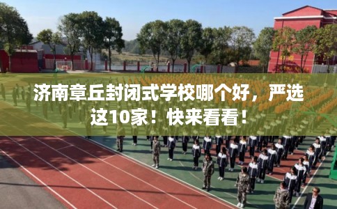 济南章丘封闭式学校哪个好,严选这10家!快来看看! 济南章丘封闭式学校哪个好,严选这10家!快来看看!