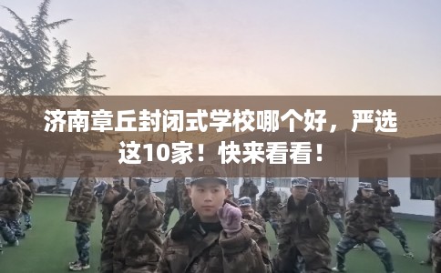 济南章丘封闭式学校哪个好，严选这10家！快来看看！