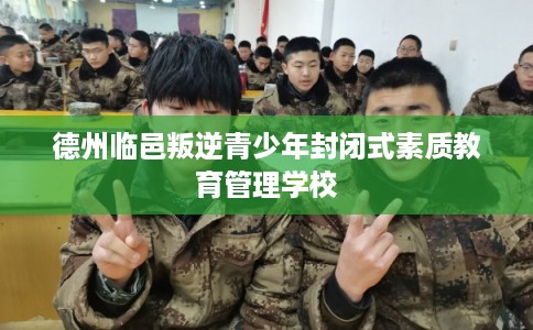 德州临邑叛逆青少年封闭式素质教育管理学校