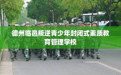德州临邑叛逆青少年封闭式素质教育管理学校