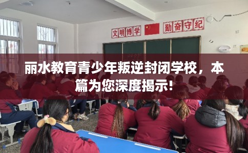 丽水教育青少年叛逆封闭学校,本篇为您深度揭示! 丽水教育青少年叛逆封闭学校,本篇为您深度揭示!