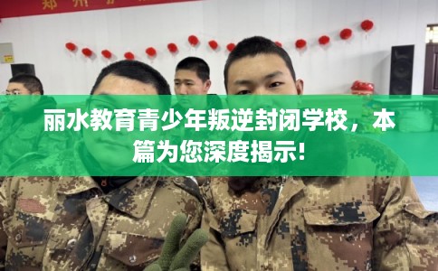 丽水教育青少年叛逆封闭学校,本篇为您深度揭示! 丽水教育青少年叛逆封闭学校,本篇为您深度揭示!