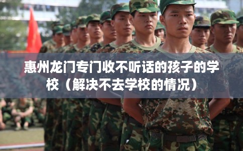惠州龙门专门收不听话的孩子的学校（解决不去学校的情况）