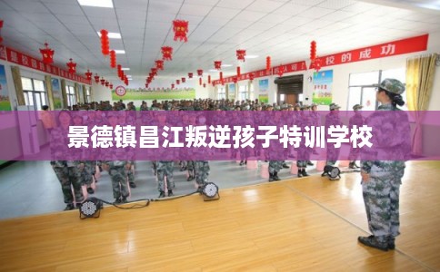 景德镇昌江叛逆孩子特训学校