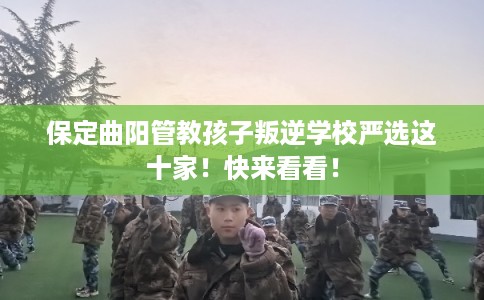 保定曲阳管教孩子叛逆学校严选这十家！快来看看！