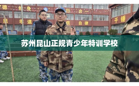 苏州昆山正规青少年特训学校 苏州昆山正规青少年特训学校