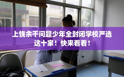 上饶余干问题少年全封闭学校严选这十家!快来看看! 上饶余干问题少年全封闭学校严选这十家!快来看看!