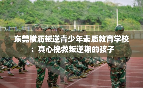 东莞横沥叛逆青少年素质教育学校:真心挽救叛逆期的孩子 东莞横沥叛逆青少年素质教育学校:真心挽救叛逆期的孩子