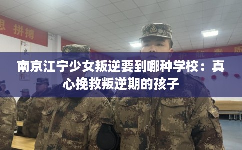 南京江宁少女叛逆要到哪种学校:真心挽救叛逆期的孩子 南京江宁少女叛逆要到哪种学校:真心挽救叛逆期的孩子