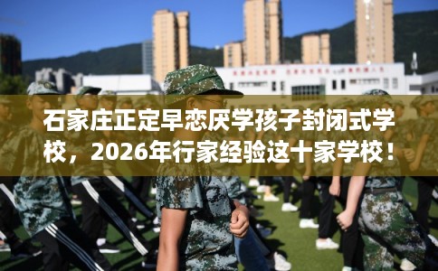 石家庄正定早恋厌学孩子封闭式学校,2026年行家经验这十家学校! 石家庄正定早恋厌学孩子封闭式学校,2026年行家经验这十家学校!