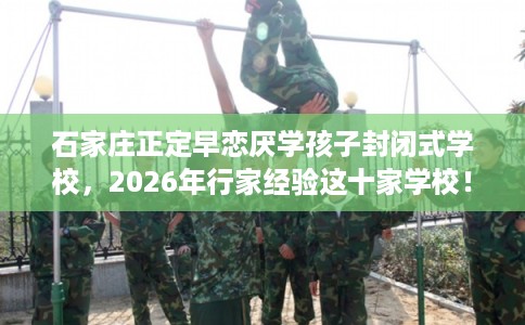石家庄正定早恋厌学孩子封闭式学校,2026年行家经验这十家学校! 石家庄正定早恋厌学孩子封闭式学校,2026年行家经验这十家学校!
