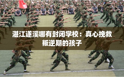 湛江遂溪哪有封闭学校:真心挽救叛逆期的孩子 湛江遂溪哪有封闭学校:真心挽救叛逆期的孩子