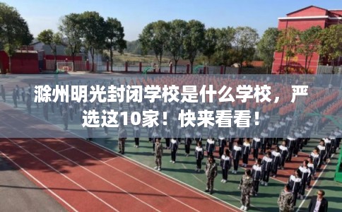 滁州明光封闭学校是什么学校，严选这10家！快来看看！