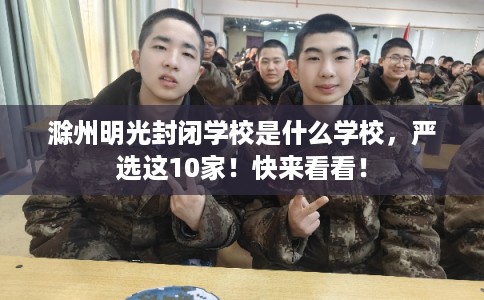滁州明光封闭学校是什么学校，严选这10家！快来看看！