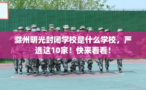 滁州明光封闭学校是什么学校，严选这10家！快来看看！